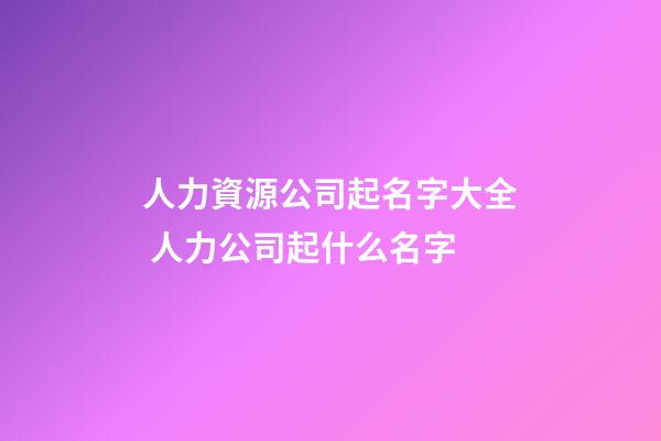 人力資源公司起名字大全 人力公司起什么名字-第1張-公司起名-玄機(jī)派